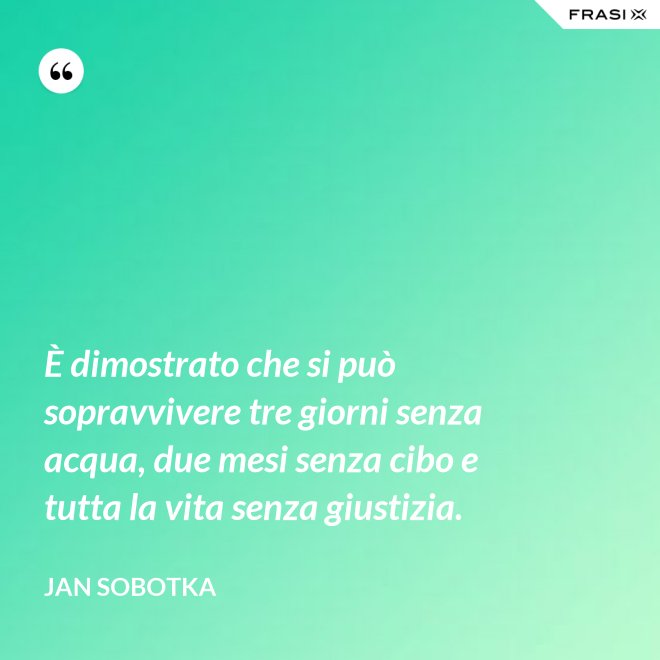È dimostrato che si può sopravvivere tre giorni senza acqua, due mesi senza cibo e tutta la vita senza giustizia. - Jan Sobotka