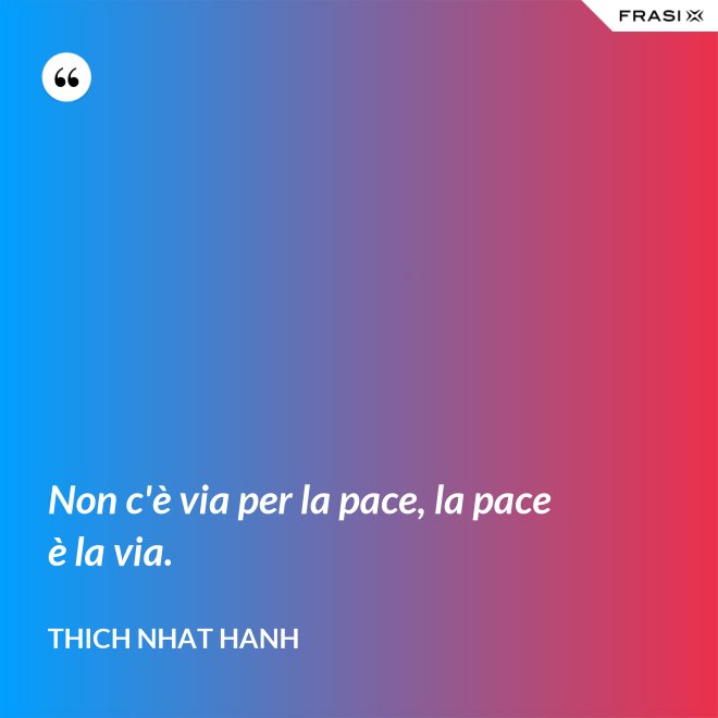 Non c'è via per la pace, la pace è la via. - Thich Nhat Hanh