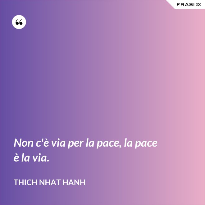 Non c'è via per la pace, la pace è la via. - Thich Nhat Hanh