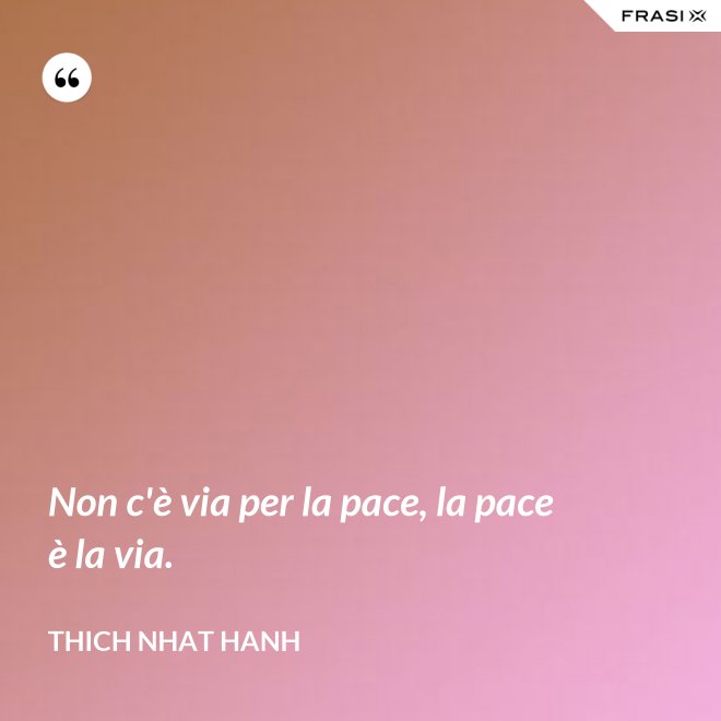 Non c'è via per la pace, la pace è la via. - Thich Nhat Hanh