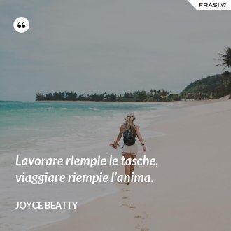 Lavorare riempie le tasche, viaggiare riempie l’anima. - Joyce Beatty