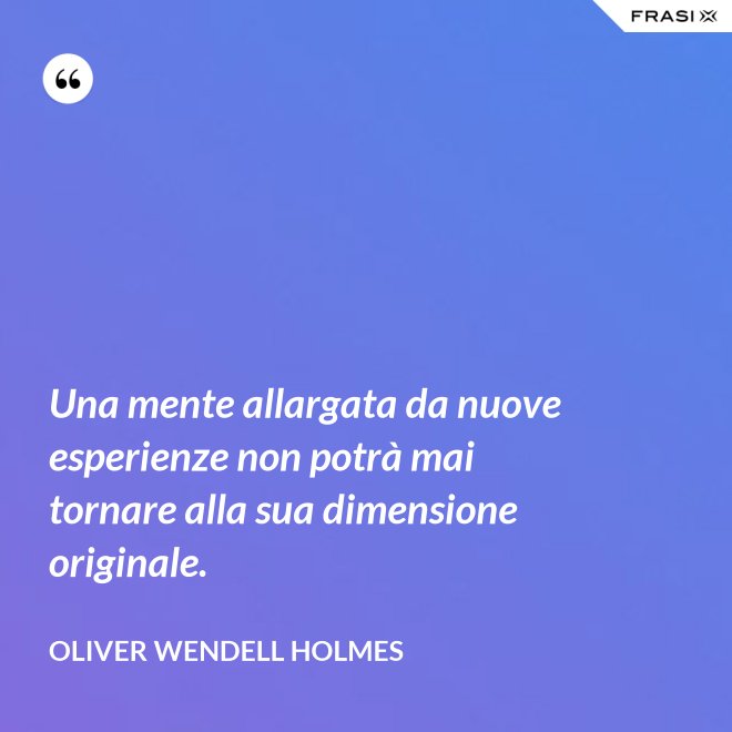 Una mente allargata da nuove esperienze non potrà mai tornare alla sua dimensione originale. - Oliver Wendell Holmes