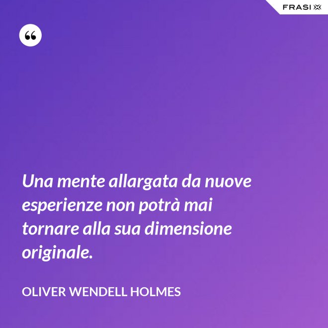 Una mente allargata da nuove esperienze non potrà mai tornare alla sua dimensione originale. - Oliver Wendell Holmes