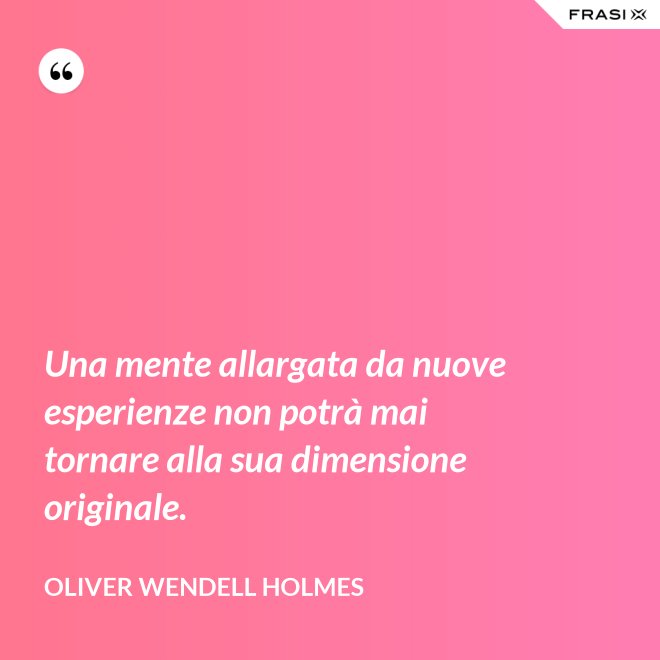 Una mente allargata da nuove esperienze non potrà mai tornare alla sua dimensione originale. - Oliver Wendell Holmes