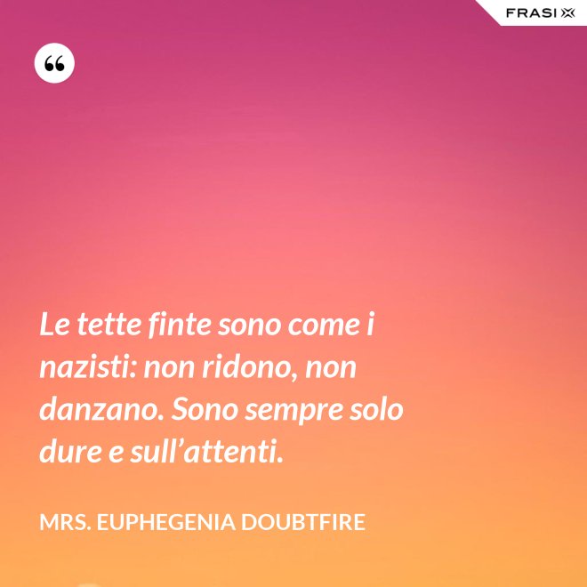 Le tette finte sono come i nazisti: non ridono, non danzano. Sono sempre solo dure e sull’attenti. - Mrs. Euphegenia Doubtfire