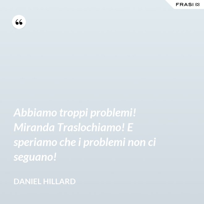 Abbiamo troppi problemi! Miranda Traslochiamo! E speriamo che i problemi non ci seguano! - Daniel Hillard