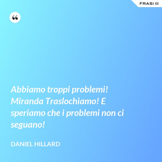 Abbiamo troppi problemi! Miranda Traslochiamo! E speriamo che i problemi non ci seguano! - Daniel Hillard