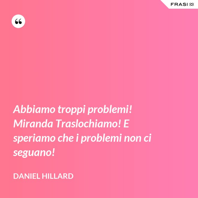 Abbiamo troppi problemi! Miranda Traslochiamo! E speriamo che i problemi non ci seguano! - Daniel Hillard