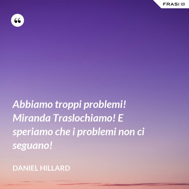 Abbiamo troppi problemi! Miranda Traslochiamo! E speriamo che i problemi non ci seguano! - Daniel Hillard