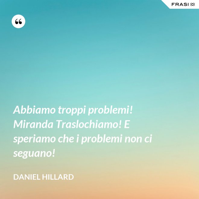 Abbiamo troppi problemi! Miranda Traslochiamo! E speriamo che i problemi non ci seguano! - Daniel Hillard