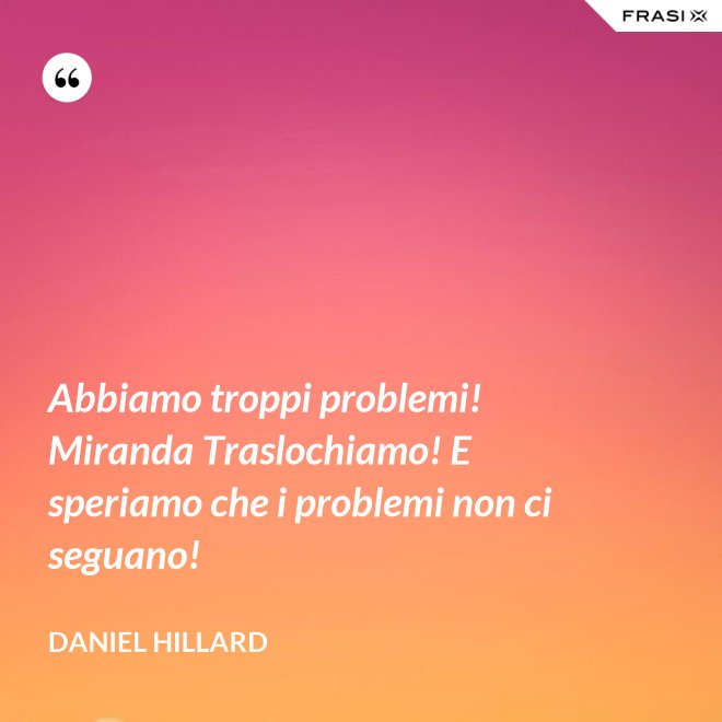 Abbiamo troppi problemi! Miranda Traslochiamo! E speriamo che i problemi non ci seguano! - Daniel Hillard