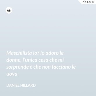 Maschilista io? Io adoro le donne, l’unica cosa che mi sorprende è che non facciano le uova - Daniel Hillard