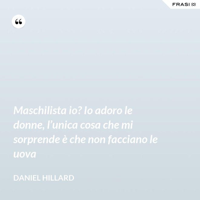 Maschilista io? Io adoro le donne, l’unica cosa che mi sorprende è che non facciano le uova - Daniel Hillard