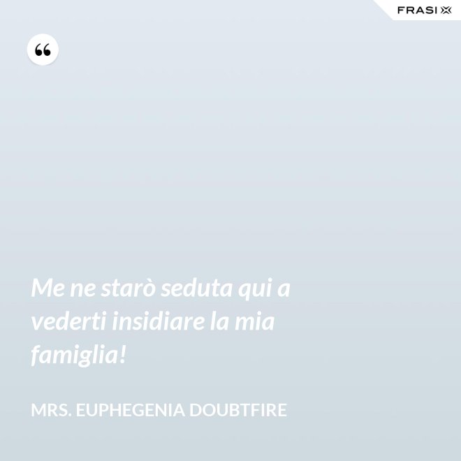 Me ne starò seduta qui a vederti insidiare la mia famiglia! - Mrs. Euphegenia Doubtfire