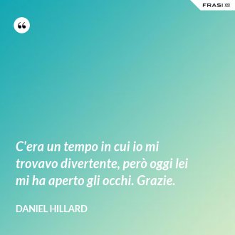 C'era un tempo in cui io mi trovavo divertente, però oggi lei mi ha aperto gli occhi. Grazie. - Daniel Hillard