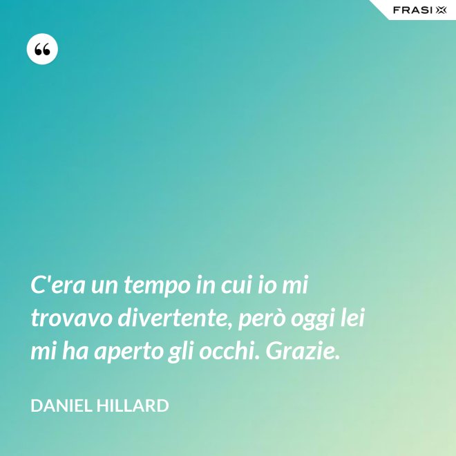 C'era un tempo in cui io mi trovavo divertente, però oggi lei mi ha aperto gli occhi. Grazie. - Daniel Hillard