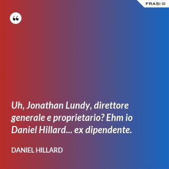 Uh, Jonathan Lundy, direttore generale e proprietario? Ehm io Daniel Hillard... ex dipendente. - Daniel Hillard