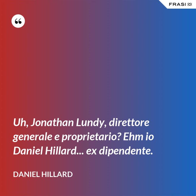 Uh, Jonathan Lundy, direttore generale e proprietario? Ehm io Daniel Hillard... ex dipendente. - Daniel Hillard
