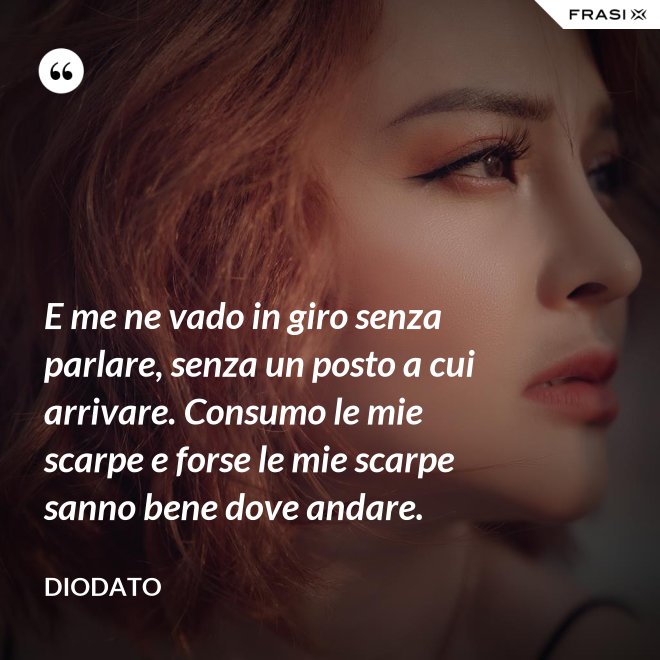 E me ne vado in giro senza parlare, senza un posto a cui arrivare. Consumo le mie scarpe e forse le mie scarpe sanno bene dove andare. - Diodato