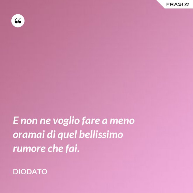 E non ne voglio fare a meno oramai di quel bellissimo rumore che fai. - Diodato