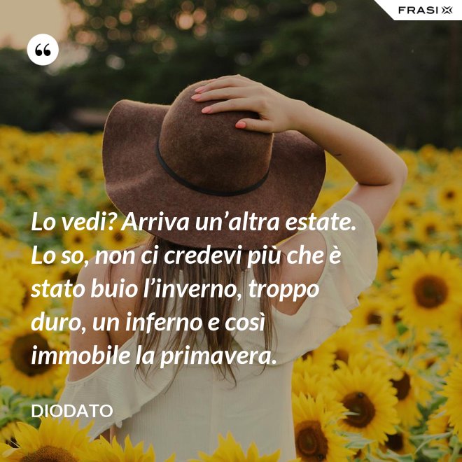 Lo vedi? Arriva un’altra estate. Lo so, non ci credevi più che è stato buio l’inverno, troppo duro, un inferno e così immobile la primavera. - Diodato