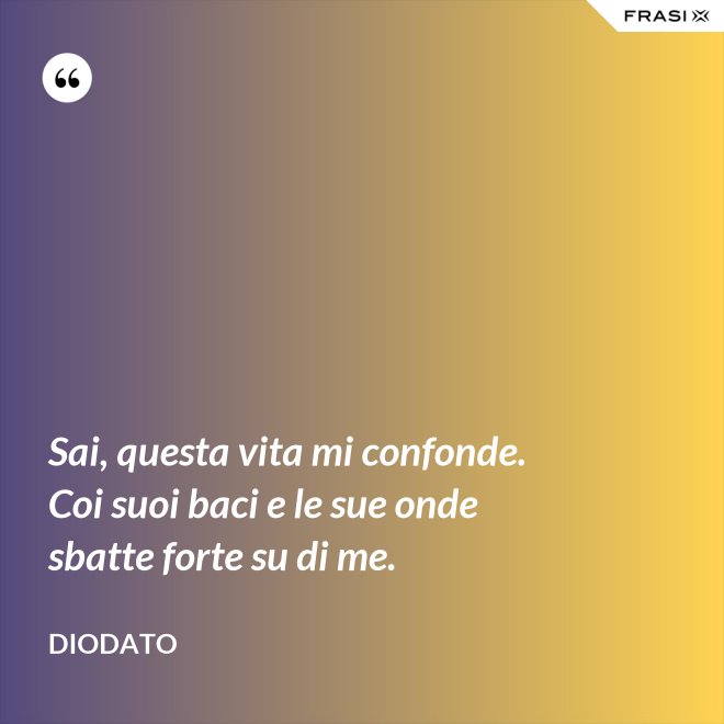 Sai, questa vita mi confonde. Coi suoi baci e le sue onde sbatte forte su di me. - Diodato