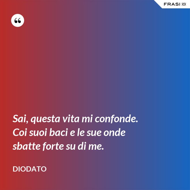 Sai, questa vita mi confonde. Coi suoi baci e le sue onde sbatte forte su di me. - Diodato
