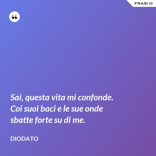 Sai, questa vita mi confonde. Coi suoi baci e le sue onde sbatte forte su di me. - Diodato