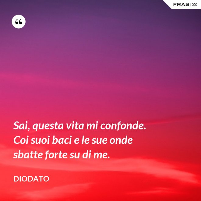 Sai, questa vita mi confonde. Coi suoi baci e le sue onde sbatte forte su di me. - Diodato