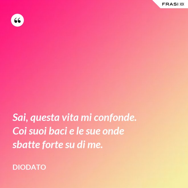 Sai, questa vita mi confonde. Coi suoi baci e le sue onde sbatte forte su di me. - Diodato