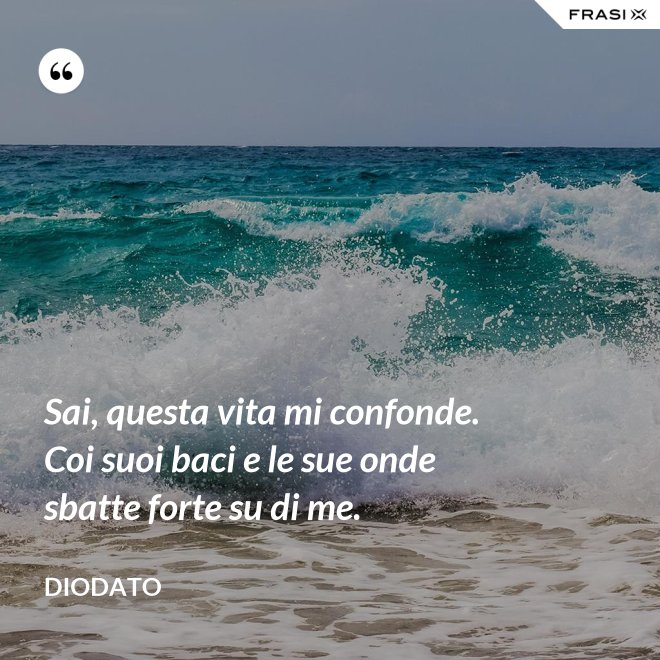 Sai, questa vita mi confonde. Coi suoi baci e le sue onde sbatte forte su di me. - Diodato
