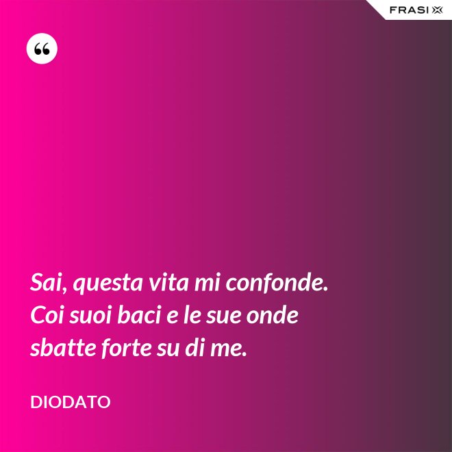 Sai, questa vita mi confonde. Coi suoi baci e le sue onde sbatte forte su di me. - Diodato