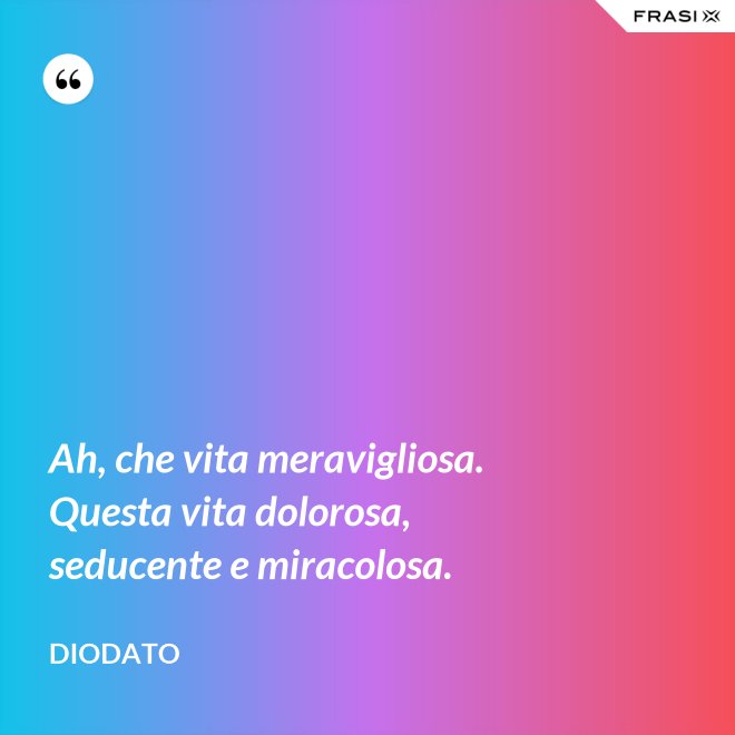 Ah, che vita meravigliosa. Questa vita dolorosa, seducente e miracolosa. - Diodato