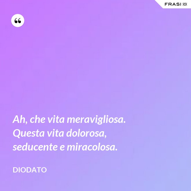 Ah, che vita meravigliosa. Questa vita dolorosa, seducente e miracolosa. - Diodato