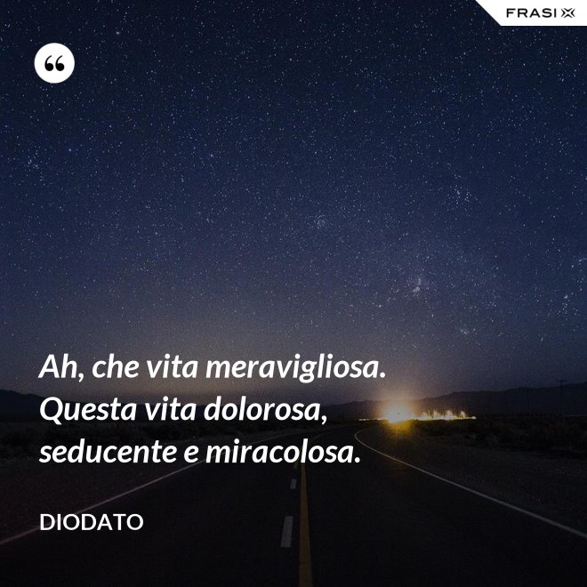 Ah, che vita meravigliosa. Questa vita dolorosa, seducente e miracolosa. - Diodato