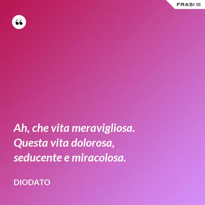 Ah, che vita meravigliosa. Questa vita dolorosa, seducente e miracolosa. - Diodato