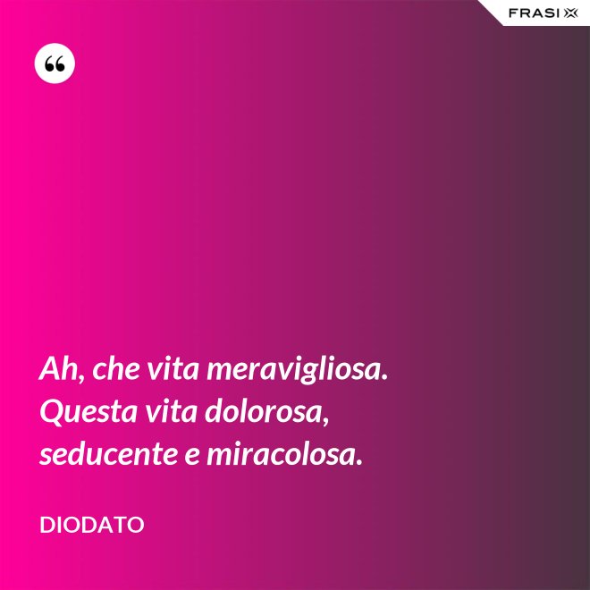 Ah, che vita meravigliosa. Questa vita dolorosa, seducente e miracolosa. - Diodato