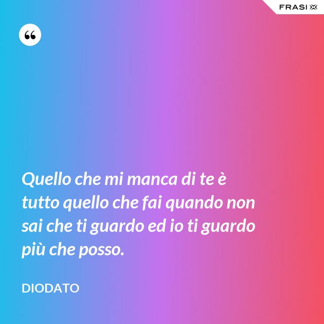 Quello che mi manca di te è tutto quello che fai quando non sai che ti guardo ed io ti guardo più che posso. - Diodato