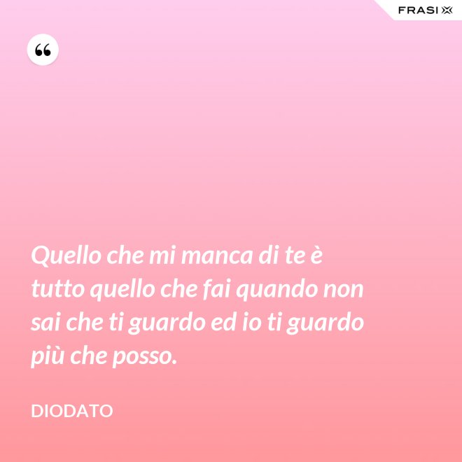 Quello che mi manca di te è tutto quello che fai quando non sai che ti guardo ed io ti guardo più che posso. - Diodato