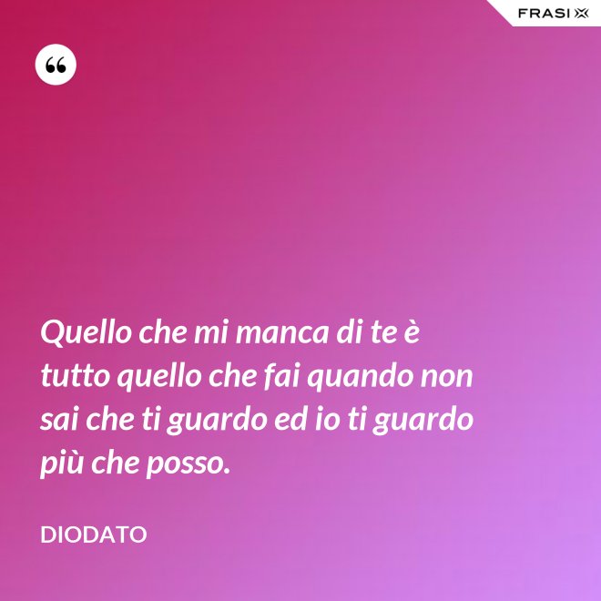 Quello che mi manca di te è tutto quello che fai quando non sai che ti guardo ed io ti guardo più che posso. - Diodato