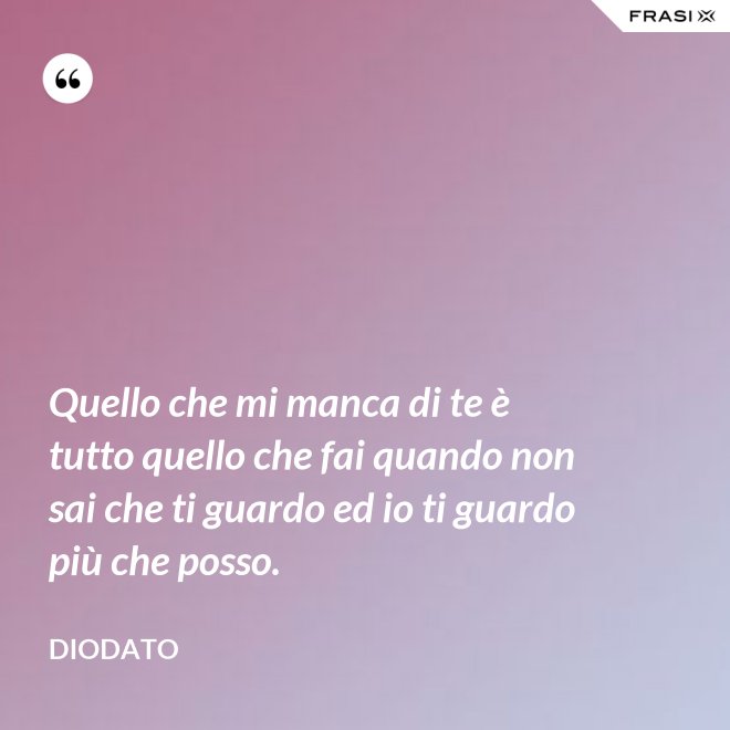 Quello che mi manca di te è tutto quello che fai quando non sai che ti guardo ed io ti guardo più che posso. - Diodato