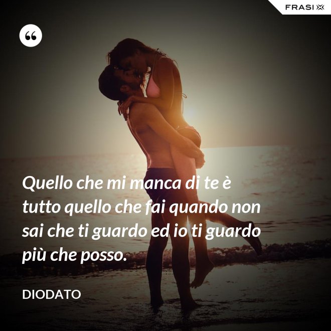 Quello che mi manca di te è tutto quello che fai quando non sai che ti guardo ed io ti guardo più che posso. - Diodato