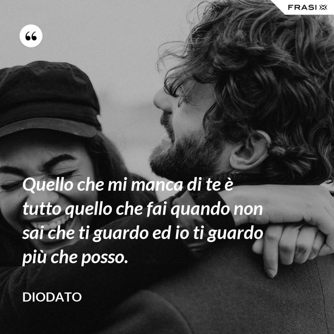 Quello che mi manca di te è tutto quello che fai quando non sai che ti guardo ed io ti guardo più che posso. - Diodato