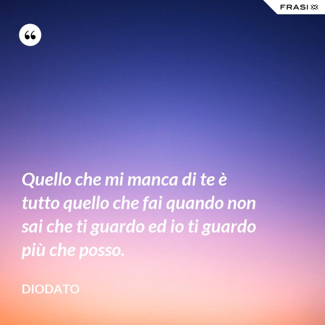 Quello che mi manca di te è tutto quello che fai quando non sai che ti guardo ed io ti guardo più che posso. - Diodato