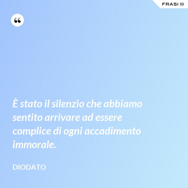 È stato il silenzio che abbiamo sentito arrivare ad essere complice di ogni accadimento immorale. - Diodato