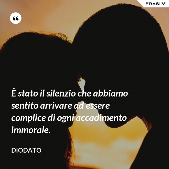 È stato il silenzio che abbiamo sentito arrivare ad essere complice di ogni accadimento immorale. - Diodato