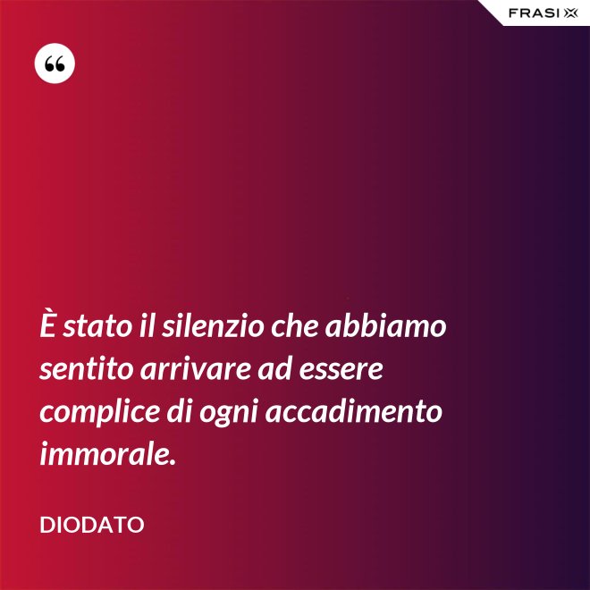 È stato il silenzio che abbiamo sentito arrivare ad essere complice di ogni accadimento immorale. - Diodato