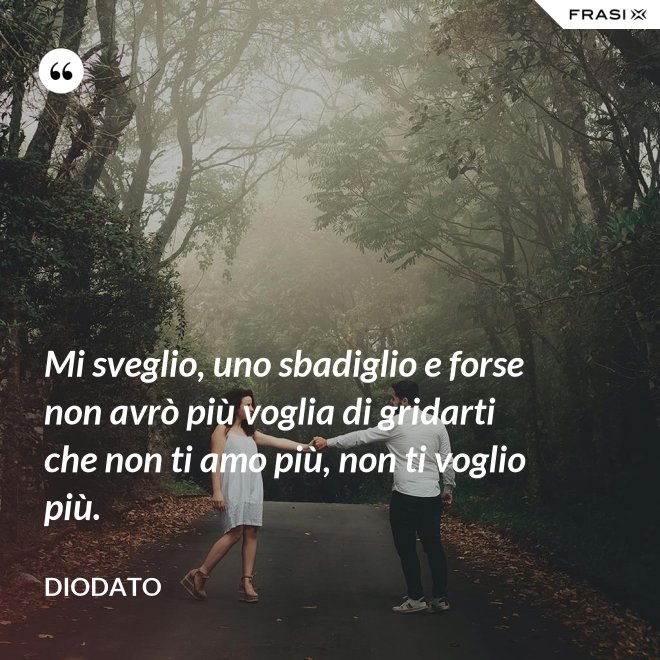 Mi sveglio, uno sbadiglio e forse non avrò più voglia di gridarti che non ti amo più, non ti voglio più. - Diodato