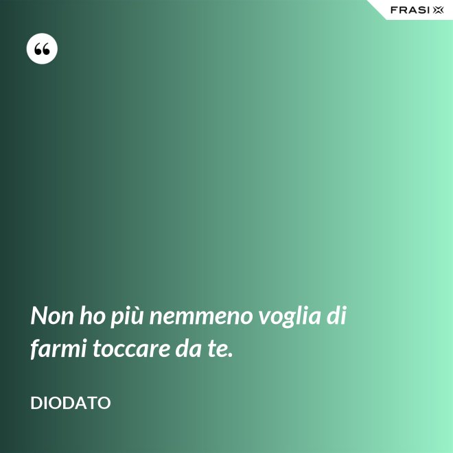 Non ho più nemmeno voglia di farmi toccare da te. - Diodato