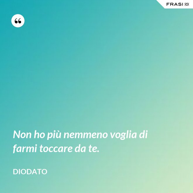 Non ho più nemmeno voglia di farmi toccare da te. - Diodato